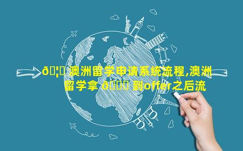🦅 澳洲留学申请系统流程,澳洲留学拿 🐎 到offer之后流程